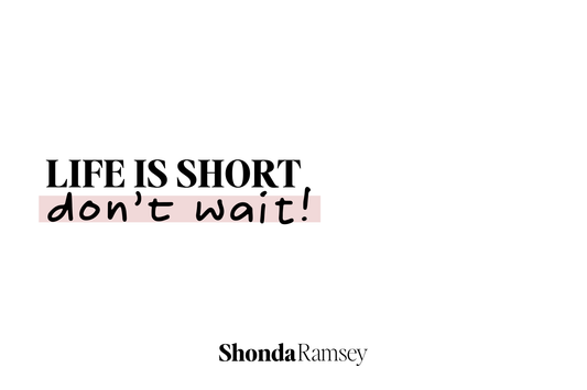 Life is short...don't wait!